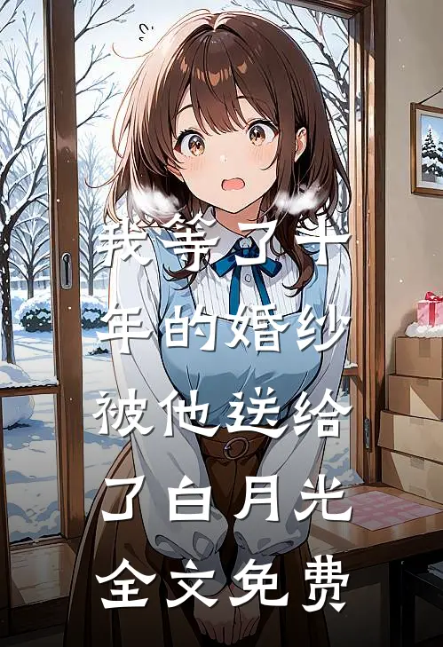 我等了十年的婚纱，被他送给了白月光全文免费