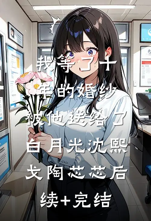 我等了十年的婚纱，被他送给了白月光沈熙戈陶芯芯后续+完结