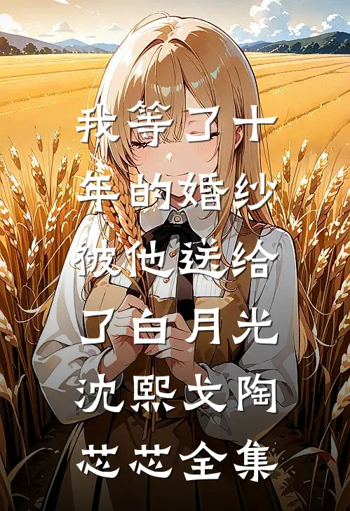 我等了十年的婚纱，被他送给了白月光沈熙戈陶芯芯 全集