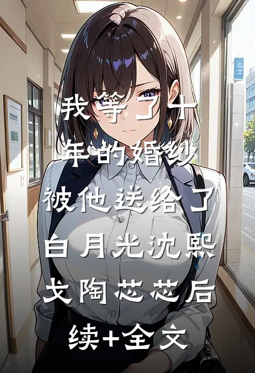 我等了十年的婚纱，被他送给了白月光沈熙戈陶芯芯后续+全文