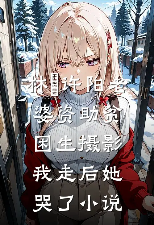 林玥许阳老婆资助贫困生摄影，我走后她哭了小说