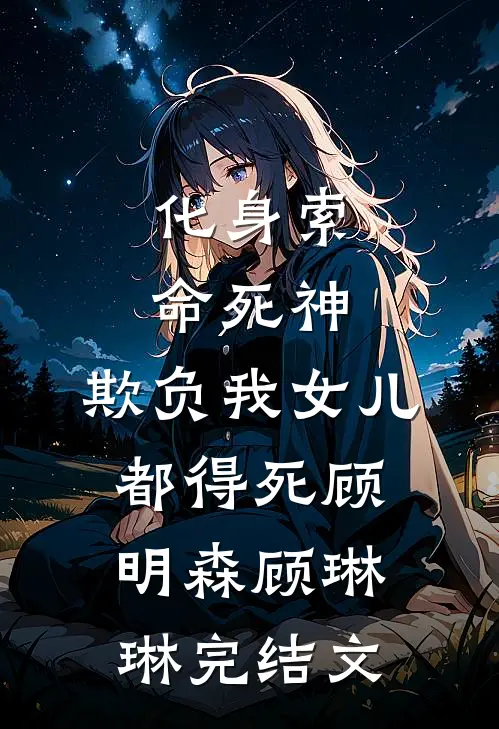 化身索命死神，欺负我女儿都得死顾明森顾琳琳完结文