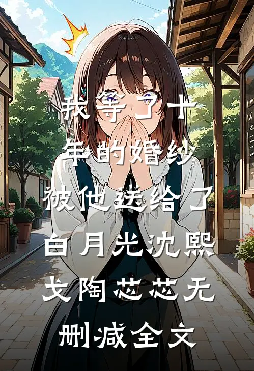 我等了十年的婚纱，被他送给了白月光沈熙戈陶芯芯无删减全文