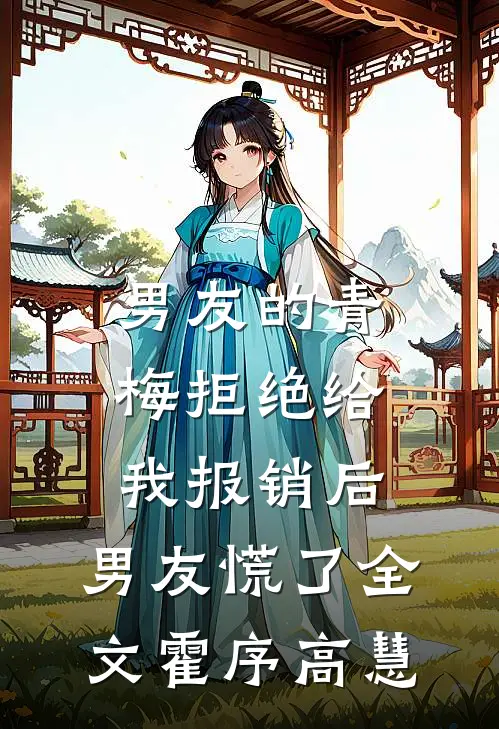 男友的青梅拒绝给我报销后，男友慌了全文霍序高慧