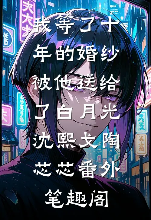 我等了十年的婚纱，被他送给了白月光：沈熙戈陶芯芯番外笔趣阁