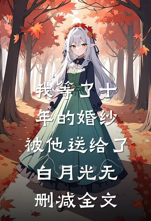 我等了十年的婚纱，被他送给了白月光无删减全文