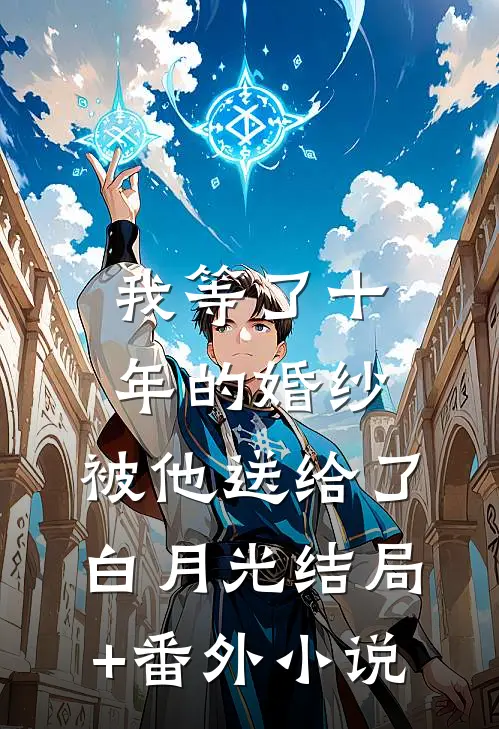 我等了十年的婚纱，被他送给了白月光结局+番外小说