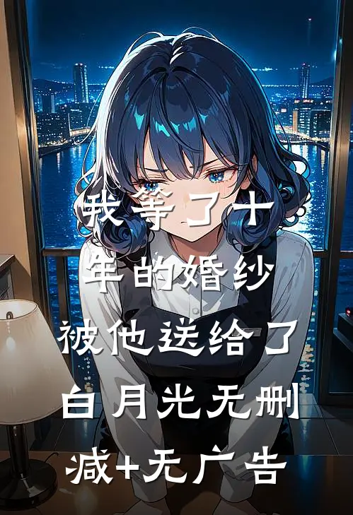 我等了十年的婚纱，被他送给了白月光无删减+无广告