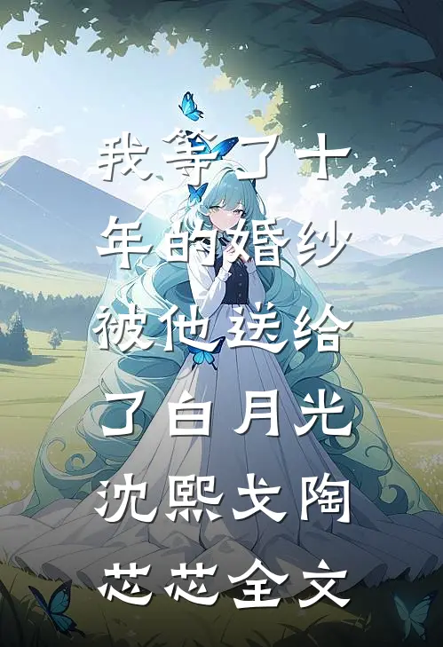 我等了十年的婚纱，被他送给了白月光沈熙戈陶芯芯全文