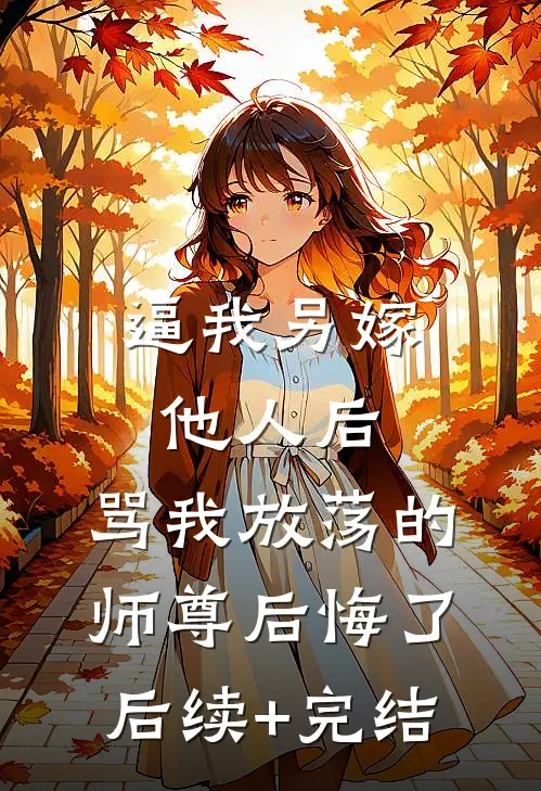 逼我另嫁他人后，骂我放荡的师尊后悔了后续+完结