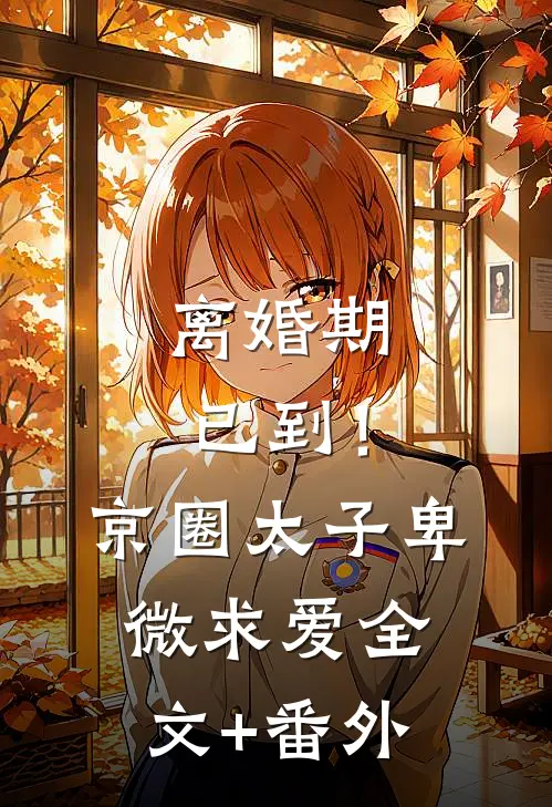 离婚期已到！京圈太子卑微求爱全文+番外