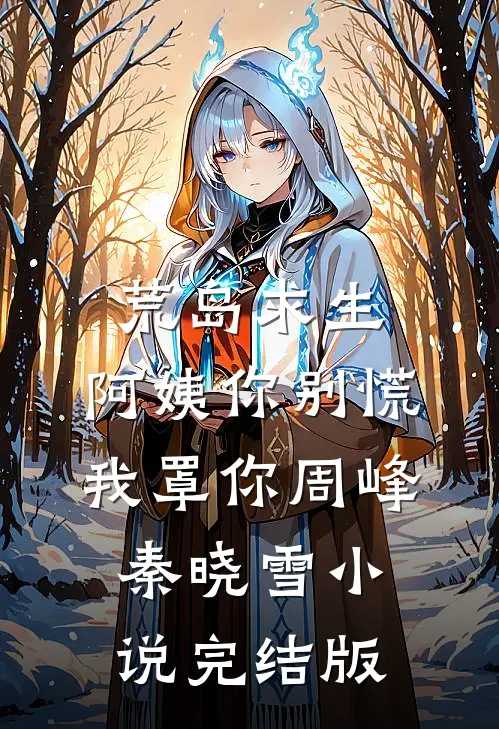 荒岛求生，阿姨你别慌，我罩你周峰秦晓雪小说完结版