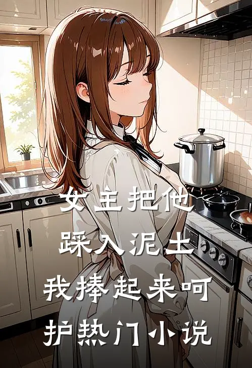 女主把他踩入泥土，我捧起来呵护热门小说