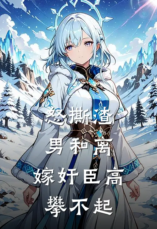 怒撕渣男和离，嫁奸臣高攀不起
