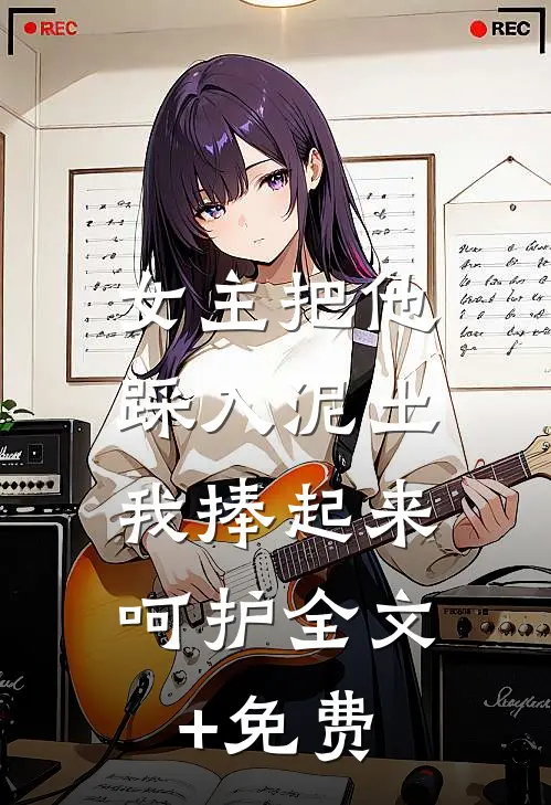 女主把他踩入泥土，我捧起来呵护全文+免费