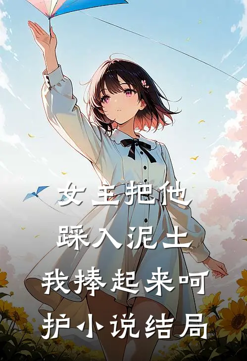 女主把他踩入泥土，我捧起来呵护小说结局