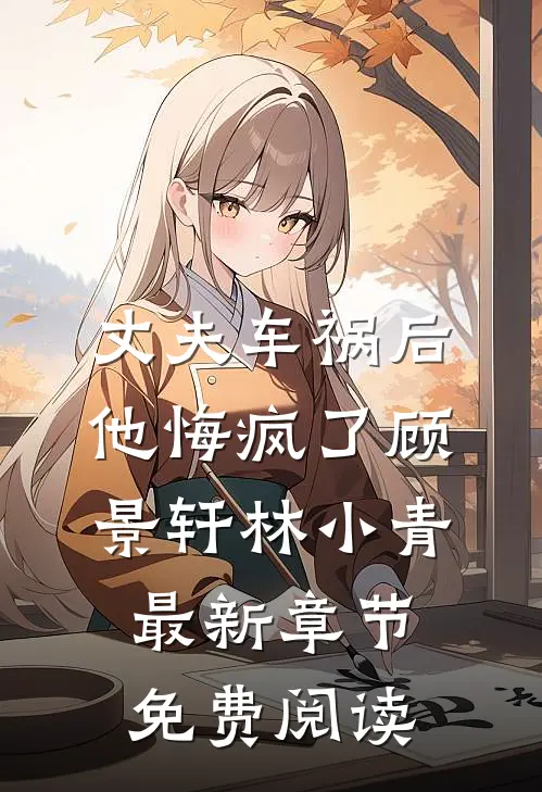 丈夫车祸后，他悔疯了顾景轩林小青最新章节免费阅读