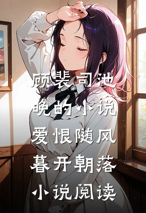 顾裴司池晚的小说爱恨随风，暮开朝落小说阅读