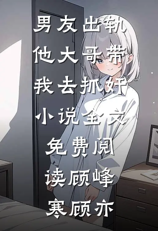 男友出轨，他大哥带我去抓奸小说全文免费阅读顾峰寒顾亦