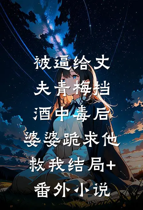 被逼给丈夫青梅挡酒中毒后，婆婆跪求他救我结局+番外小说