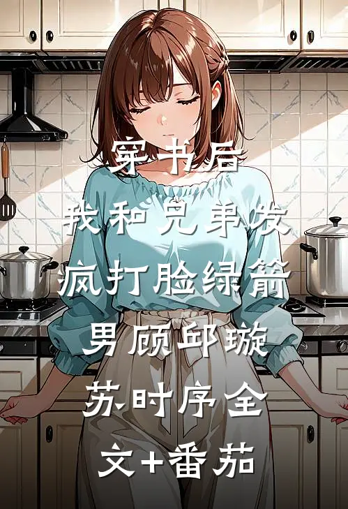穿书后，我和兄弟发疯打脸绿箭男顾邱璇苏时序全文+番茄
