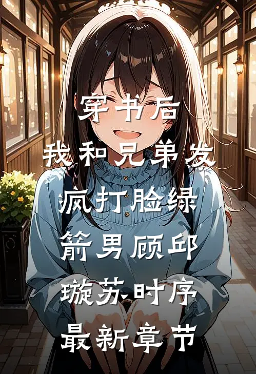 穿书后，我和兄弟发疯打脸绿箭男顾邱璇苏时序最新章节