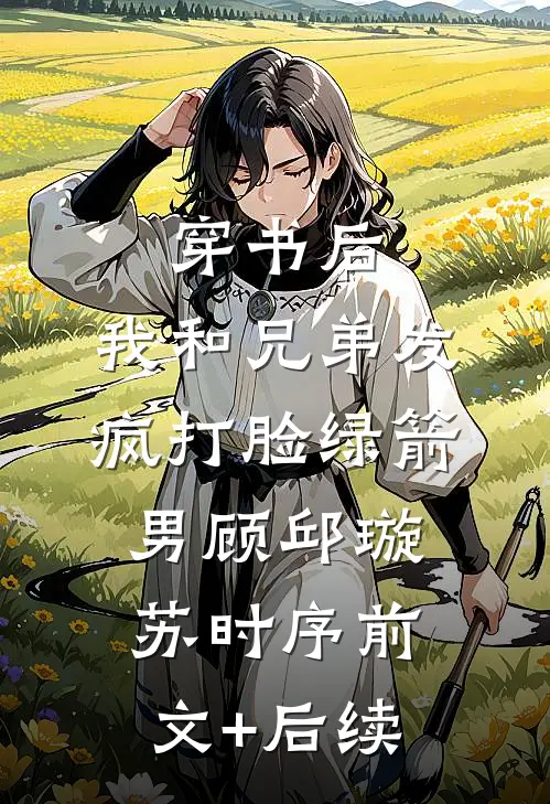 穿书后，我和兄弟发疯打脸绿箭男顾邱璇苏时序前文+后续