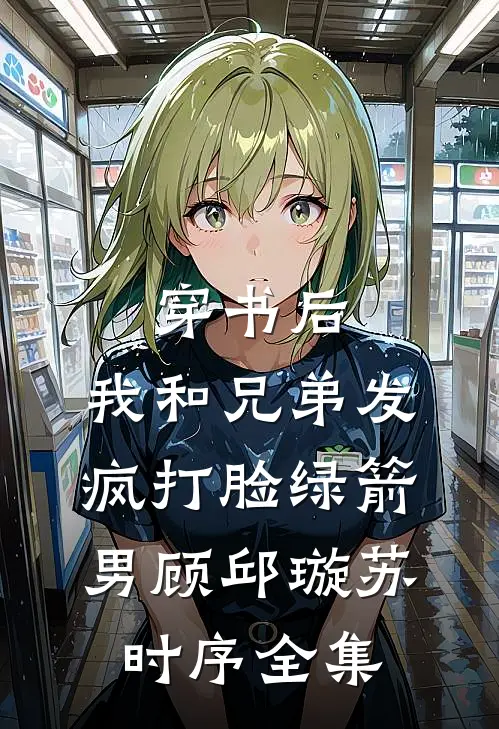 穿书后，我和兄弟发疯打脸绿箭男顾邱璇苏时序 全集