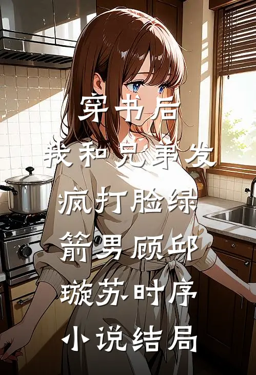 穿书后，我和兄弟发疯打脸绿箭男顾邱璇苏时序小说结局