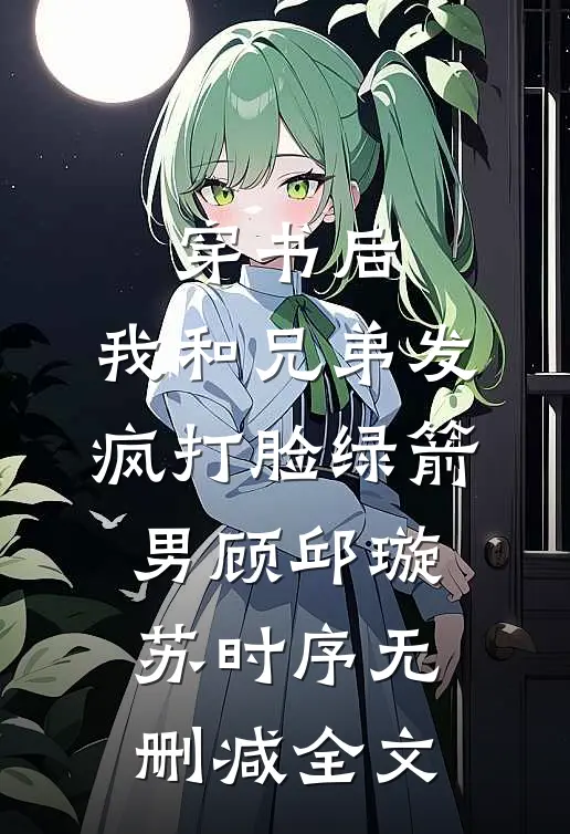 穿书后，我和兄弟发疯打脸绿箭男顾邱璇苏时序无删减全文