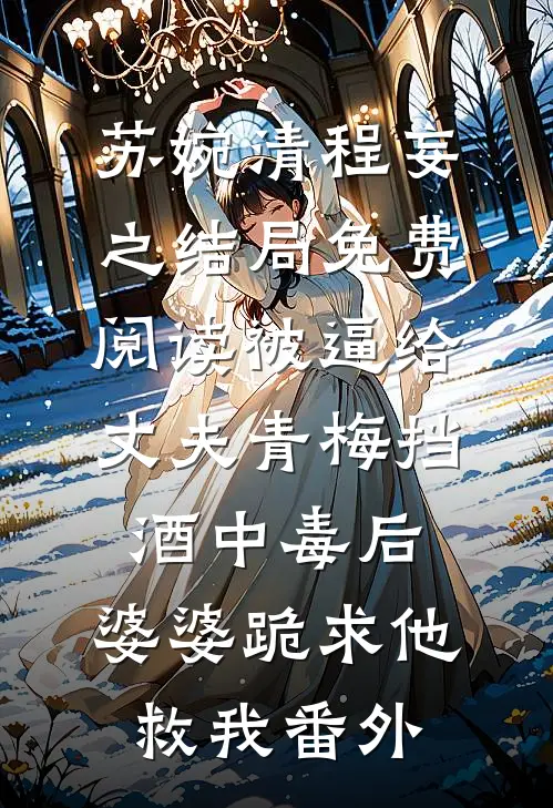 苏婉清程妄之结局免费阅读被逼给丈夫青梅挡酒中毒后，婆婆跪求他救我番外