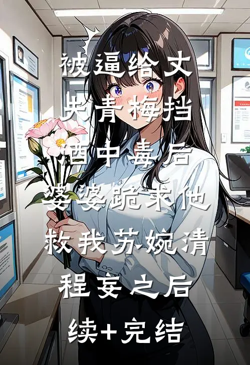 被逼给丈夫青梅挡酒中毒后，婆婆跪求他救我苏婉清程妄之后续+完结