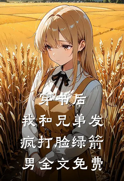 穿书后，我和兄弟发疯打脸绿箭男全文免费