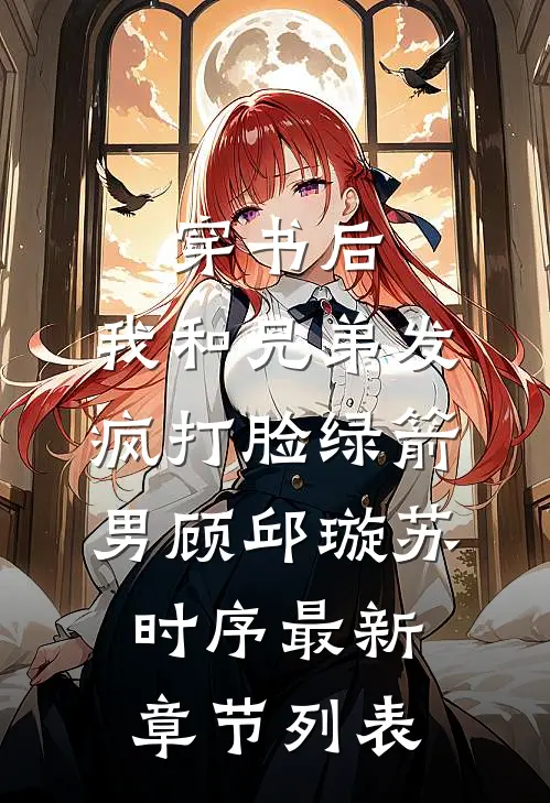 穿书后，我和兄弟发疯打脸绿箭男顾邱璇苏时序最新章节列表