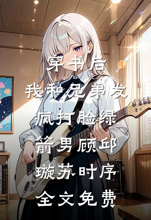 穿书后，我和兄弟发疯打脸绿箭男顾邱璇苏时序全文免费