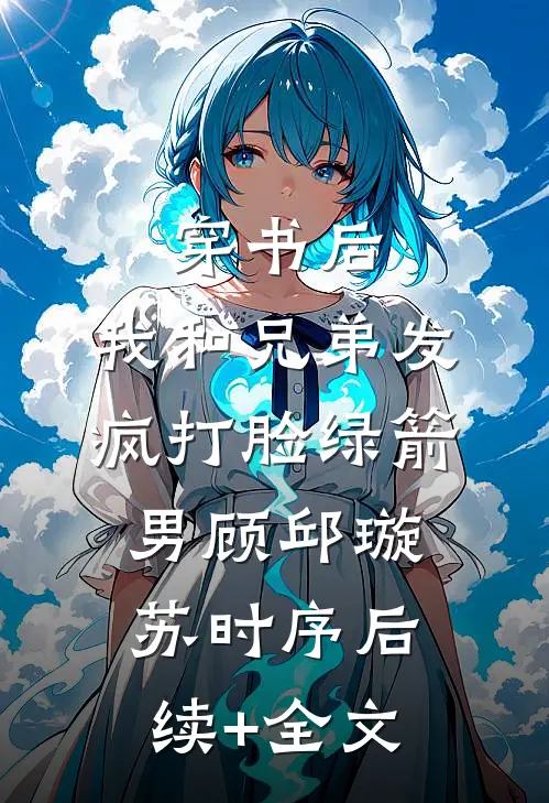穿书后，我和兄弟发疯打脸绿箭男顾邱璇苏时序后续+全文
