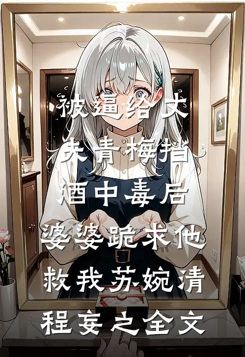 被逼给丈夫青梅挡酒中毒后，婆婆跪求他救我苏婉清程妄之全文