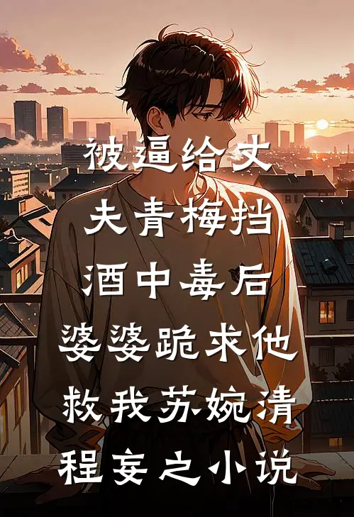 被逼给丈夫青梅挡酒中毒后，婆婆跪求他救我苏婉清程妄之小说