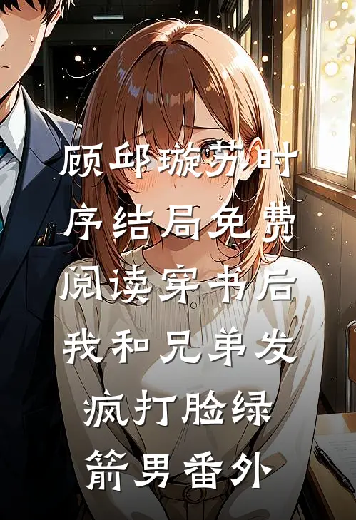 顾邱璇苏时序结局免费阅读穿书后，我和兄弟发疯打脸绿箭男番外