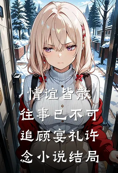 情谊皆散，往事已不可追顾宴礼许念小说结局