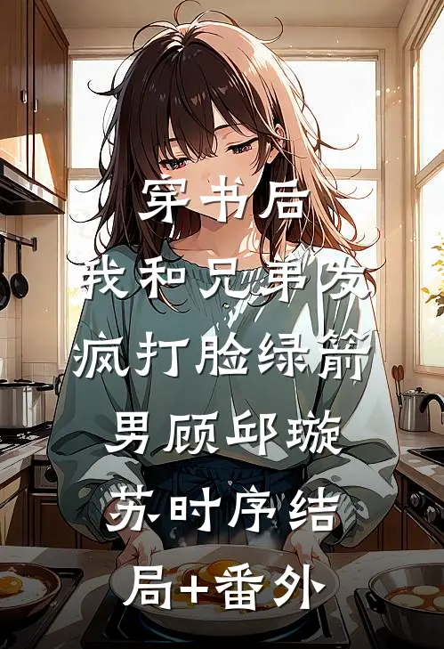 穿书后，我和兄弟发疯打脸绿箭男顾邱璇苏时序结局+番外