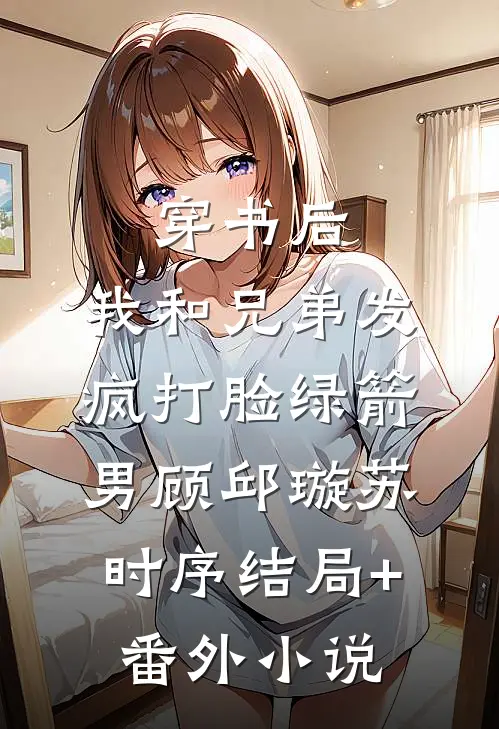 穿书后，我和兄弟发疯打脸绿箭男顾邱璇苏时序结局+番外小说