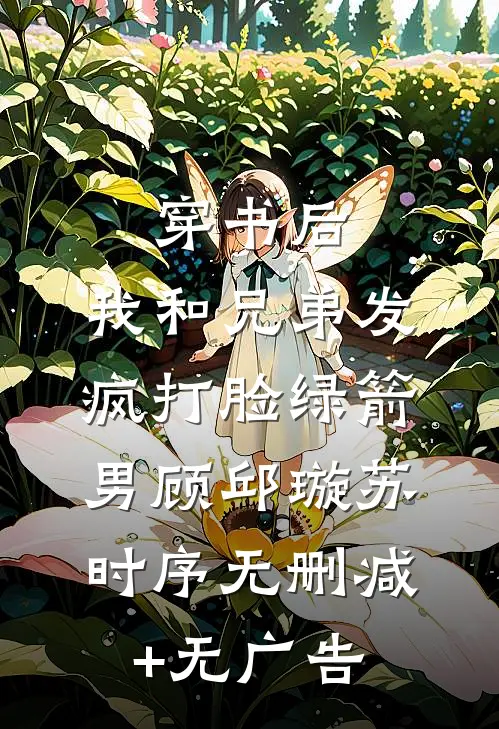 穿书后，我和兄弟发疯打脸绿箭男顾邱璇苏时序无删减+无广告