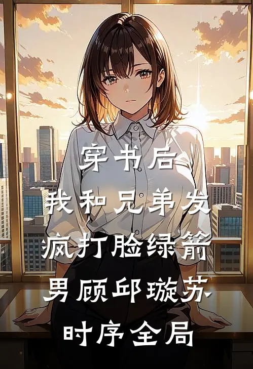 穿书后，我和兄弟发疯打脸绿箭男顾邱璇苏时序全局