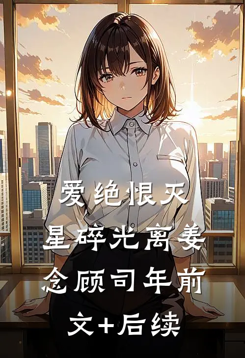 爱绝恨灭，星碎光离姜念顾司年前文+后续