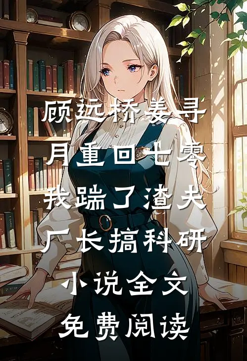 顾远桥姜寻月重回七零，我踹了渣夫厂长搞科研小说全文免费阅读