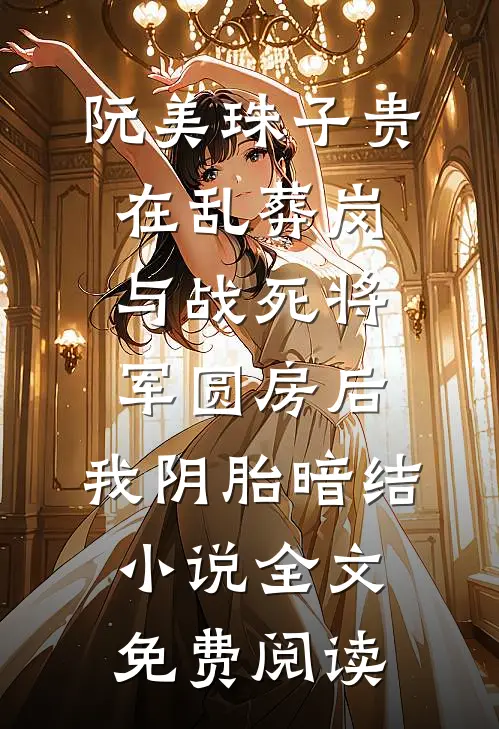 阮美珠子贵在乱葬岗与战死将军圆房后，我阴胎暗结小说全文免费阅读