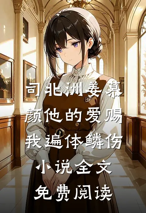 司北洲姜慕颜他的爱赐我遍体鳞伤小说全文免费阅读