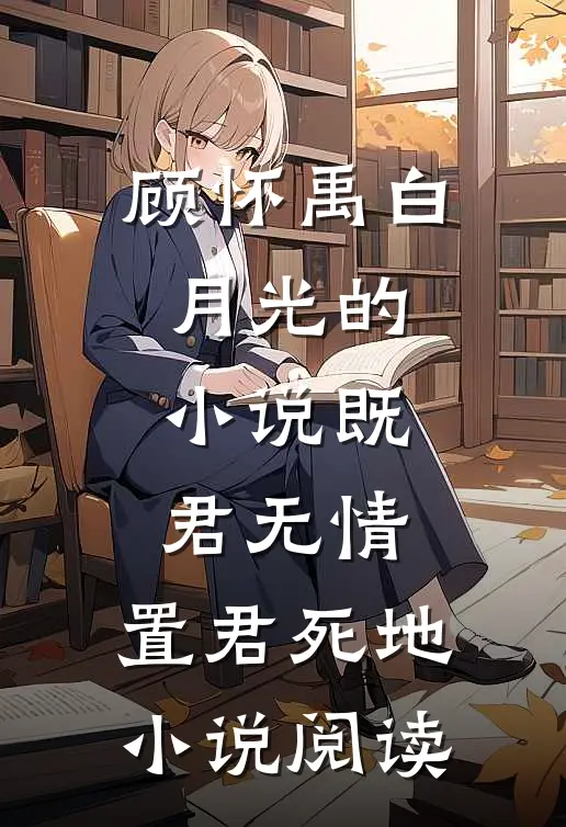 顾怀禹白月光的小说既君无情，置君死地小说阅读