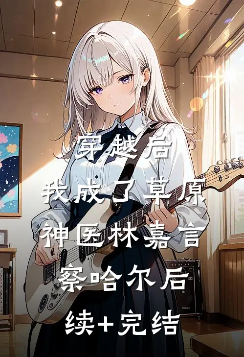 穿越后，我成了草原神医林嘉言察哈尔后续+完结